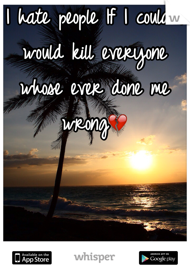 I hate people If I could I would kill everyone whose ever done me wrong💔