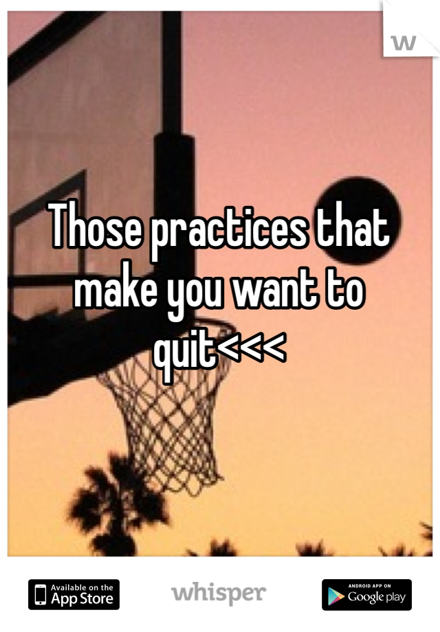 Those practices that make you want to quit<<<