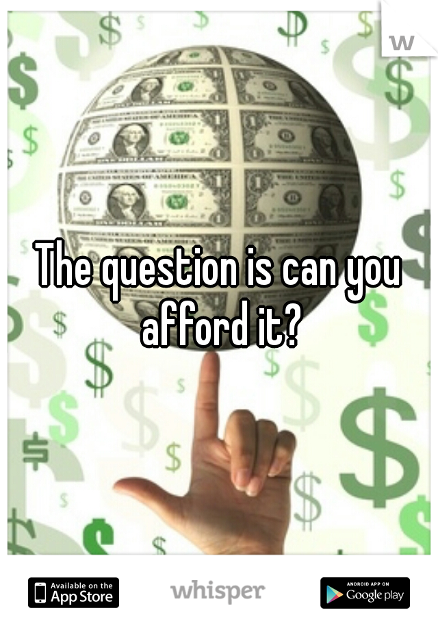The question is can you afford it?