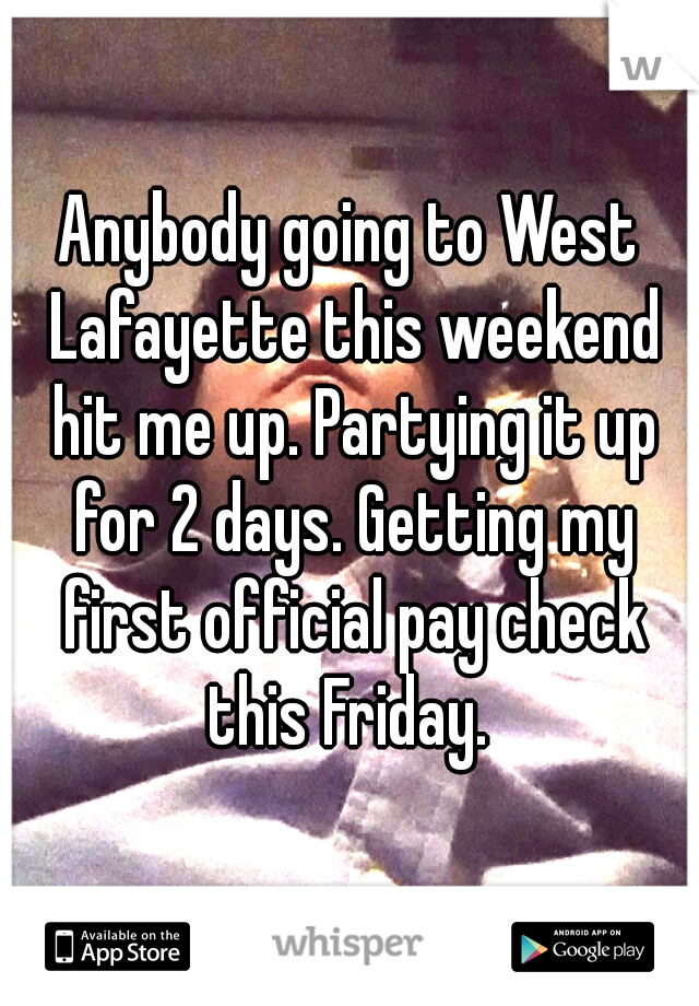 Anybody going to West Lafayette this weekend hit me up. Partying it up for 2 days. Getting my first official pay check this Friday. 