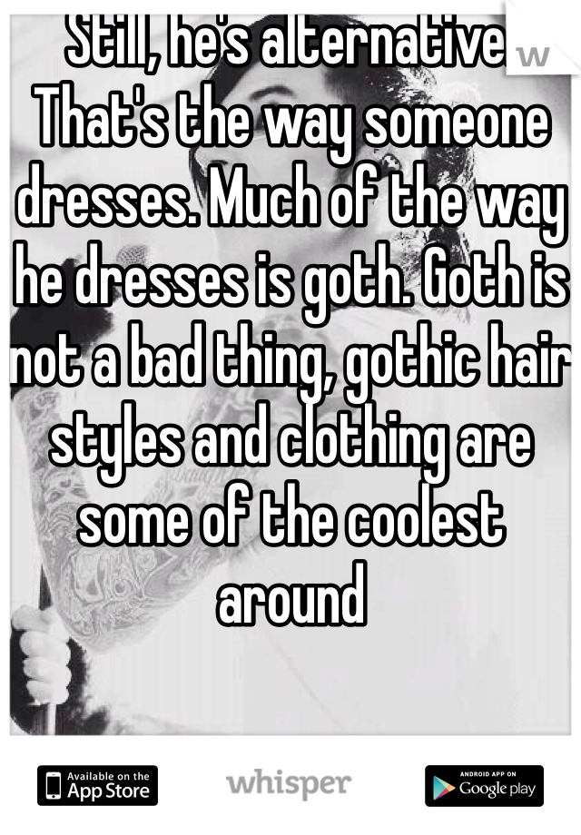 Still, he's alternative. That's the way someone dresses. Much of the way he dresses is goth. Goth is not a bad thing, gothic hair styles and clothing are some of the coolest around 