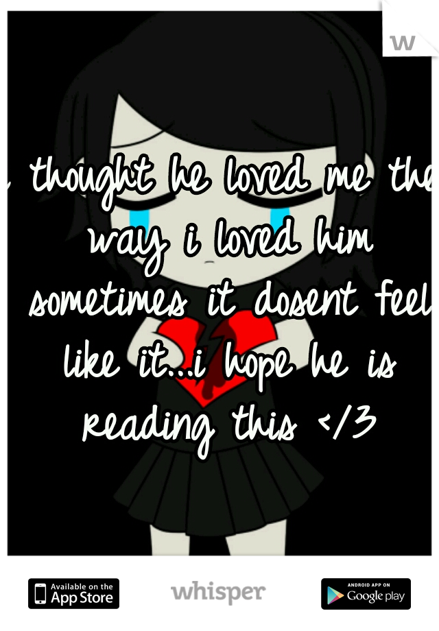 i thought he loved me the way i loved him sometimes it dosent feel like it...i hope he is reading this </3