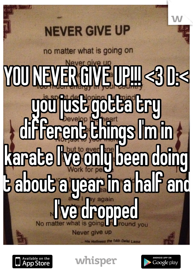 YOU NEVER GIVE UP!!! <3 D:<
you just gotta try different things I'm in karate I've only been doing it about a year in a half and I've dropped