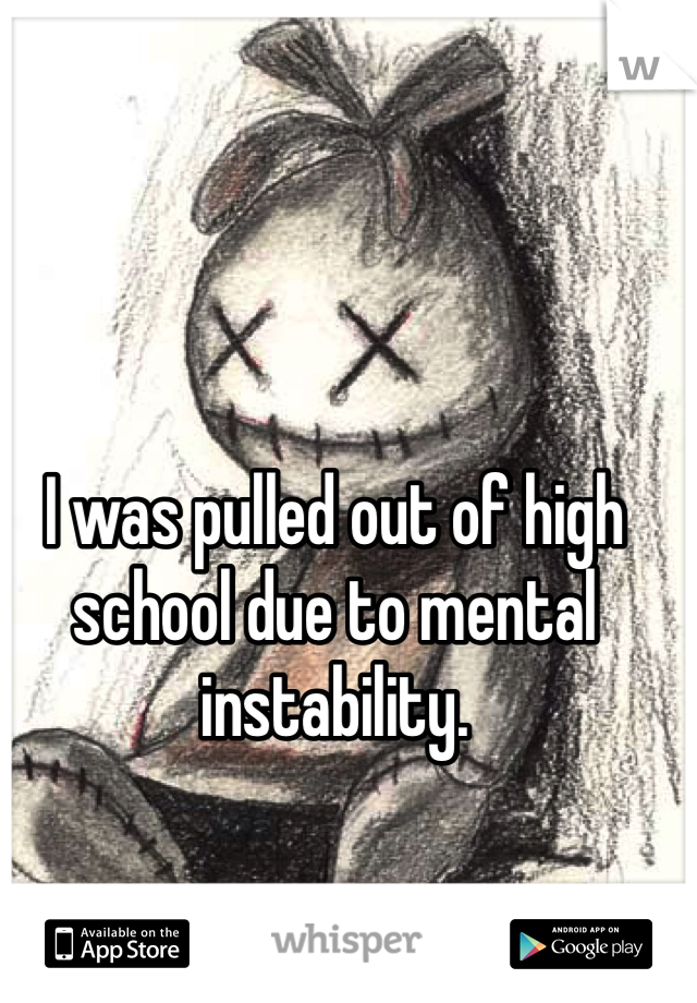 I was pulled out of high school due to mental instability. 