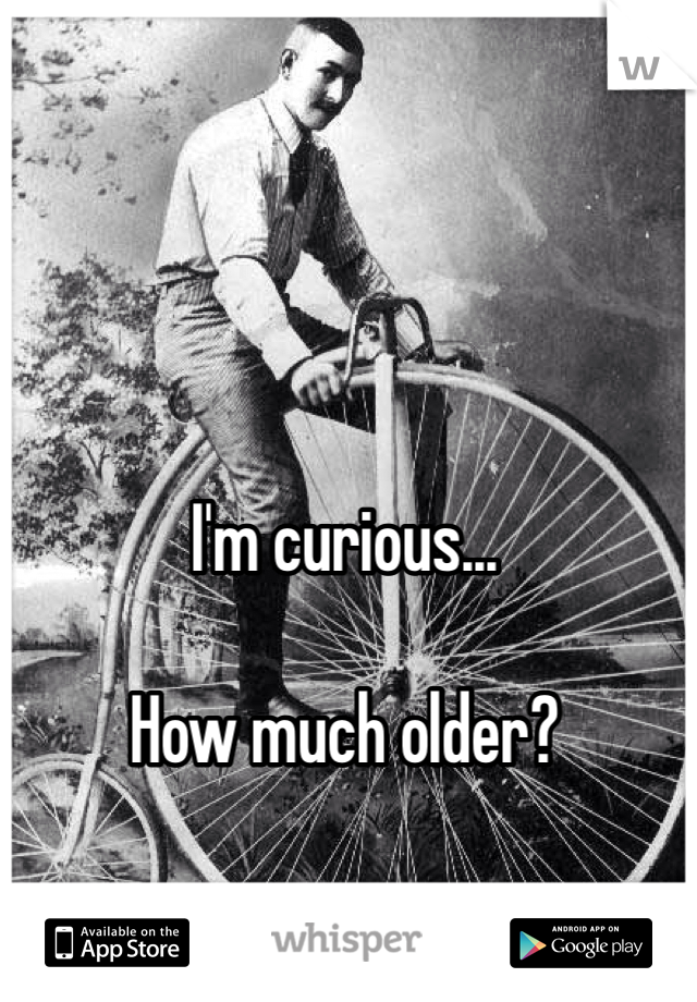 I'm curious...

How much older?