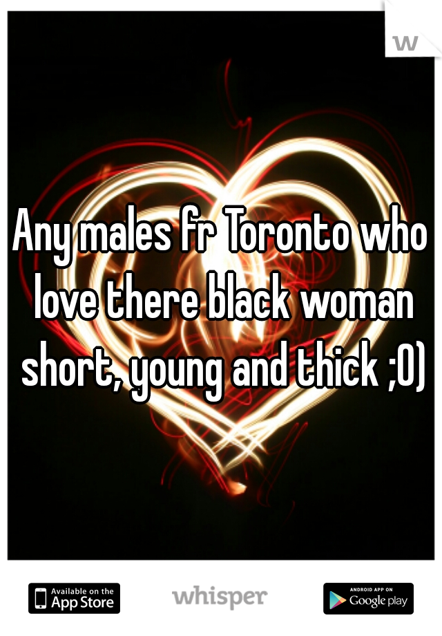 Any males fr Toronto who love there black woman short, young and thick ;0)