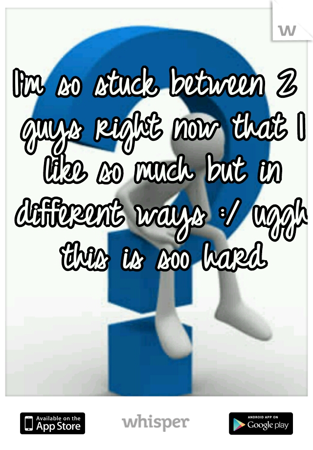 I'm so stuck between 2 guys right now that I like so much but in different ways :/ uggh this is soo hard