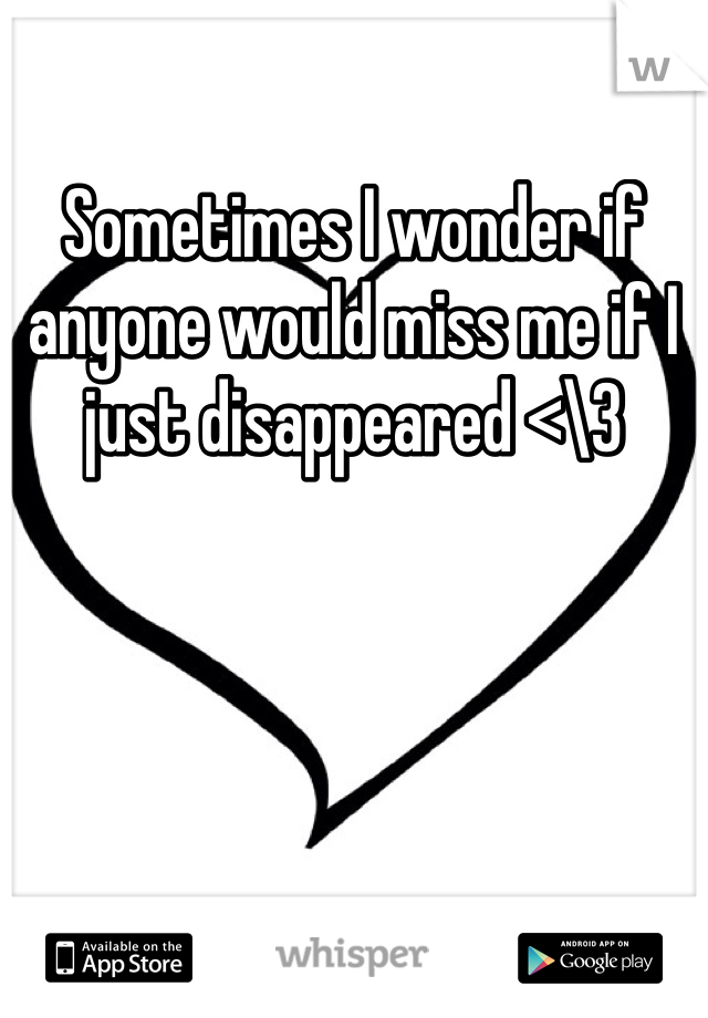 Sometimes I wonder if anyone would miss me if I just disappeared <\3