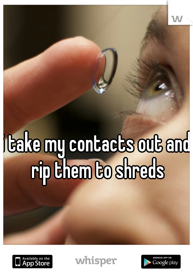 i take my contacts out and rip them to shreds