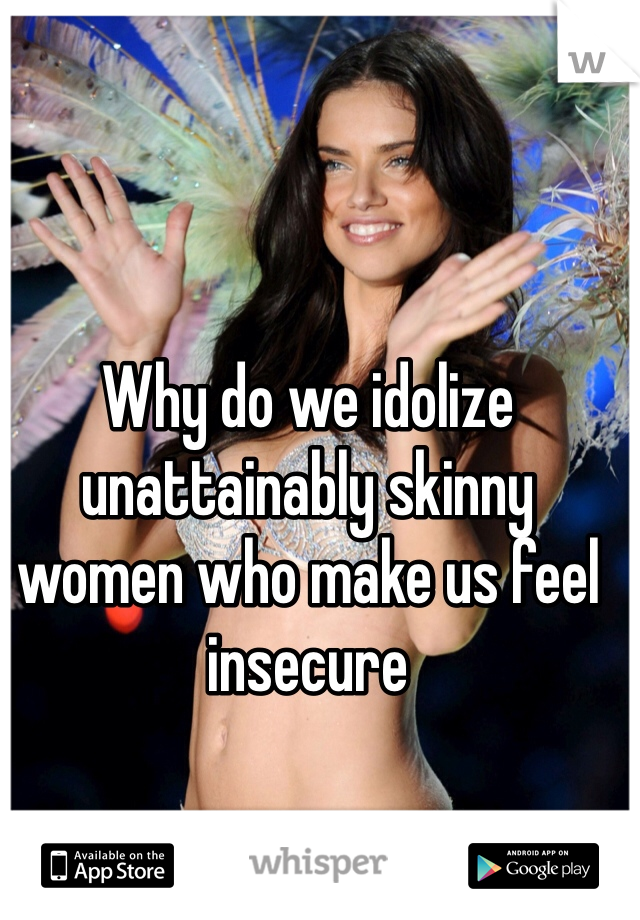 Why do we idolize unattainably skinny women who make us feel insecure