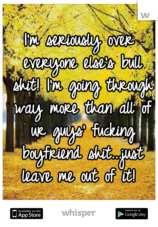 I'm seriously over everyone else's bull shit! I'm going through way more than all of ur guys' fucking boyfriend shit...just leave me out of it! 