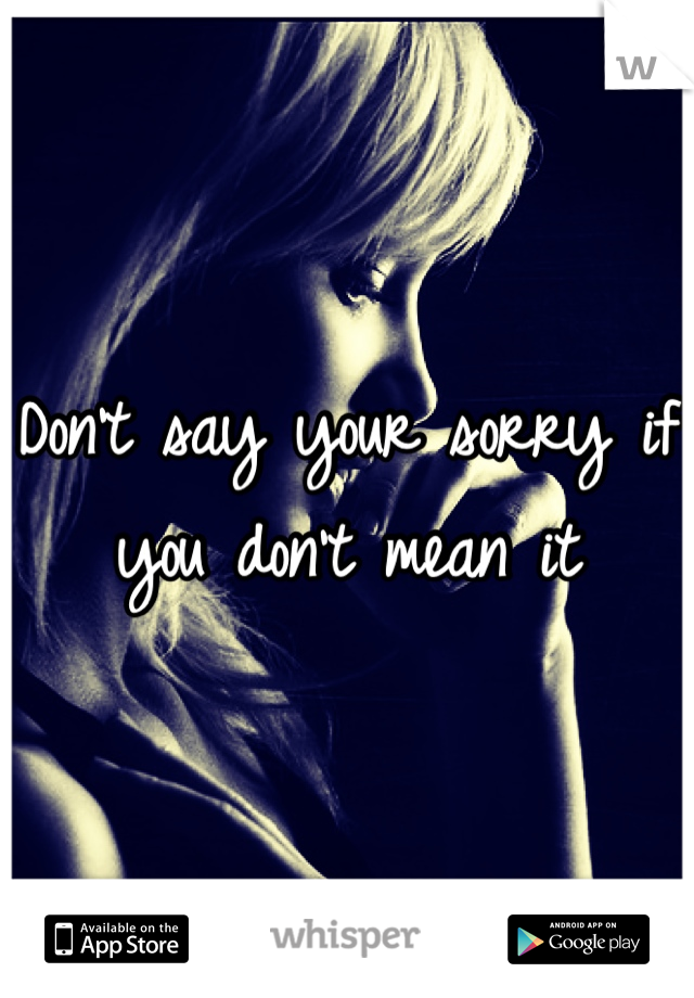 Don't say your sorry if you don't mean it
