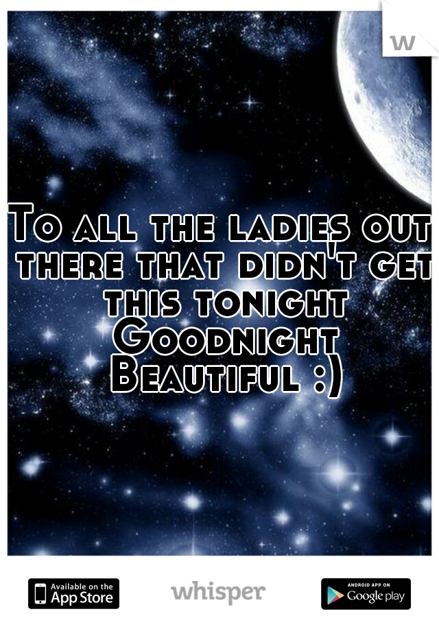 To all the ladies out there that didn't get this tonight Goodnight Beautiful :)