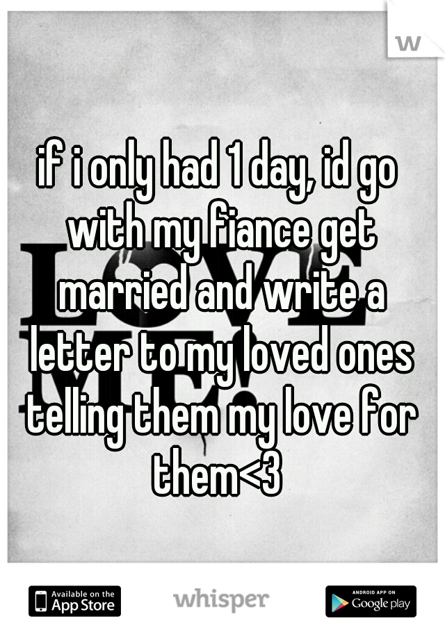 if i only had 1 day, id go with my fiance get married and write a letter to my loved ones telling them my love for them<3 