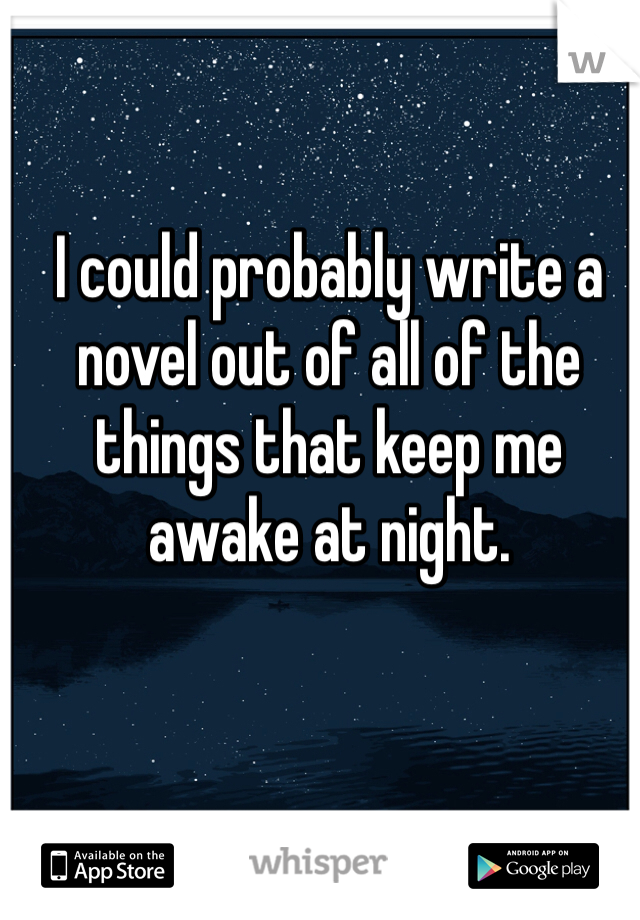 I could probably write a novel out of all of the things that keep me awake at night. 
