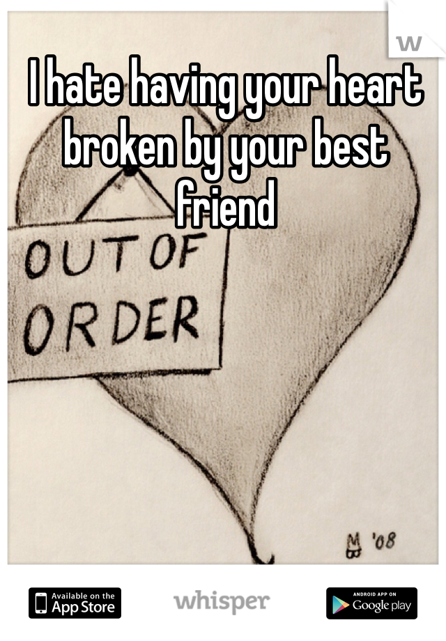 I hate having your heart broken by your best friend