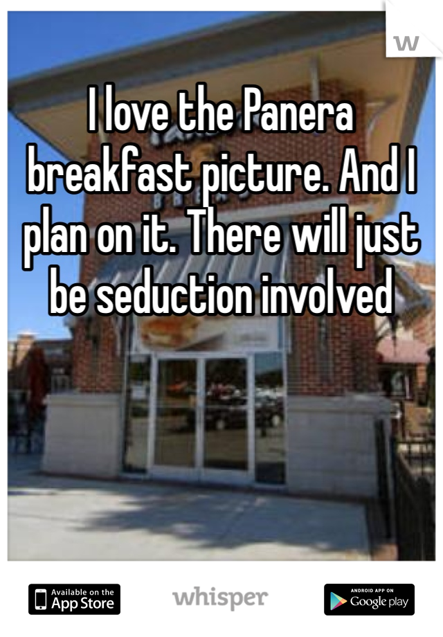 I love the Panera breakfast picture. And I plan on it. There will just be seduction involved

