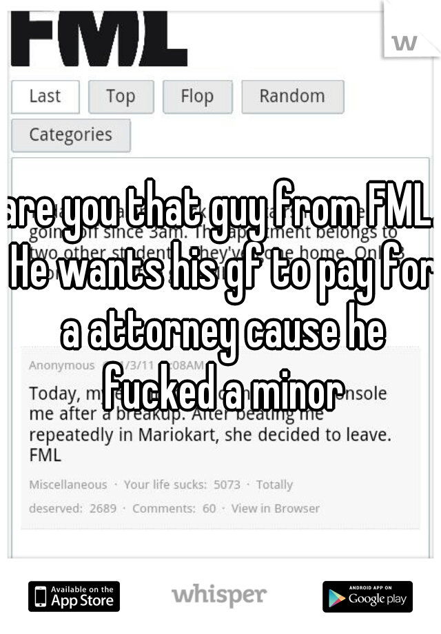 are you that guy from FML. He wants his gf to pay for a attorney cause he fucked a minor