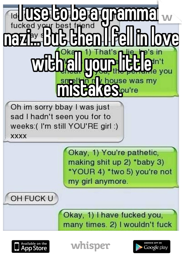 I use to be a grammar nazi... But then I fell in love with all your little mistakes. 
