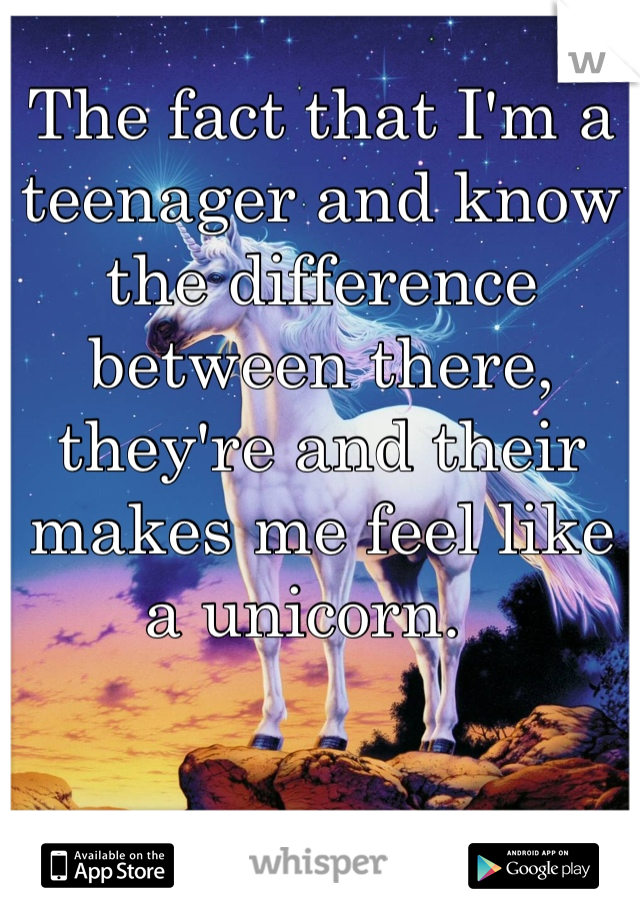 The fact that I'm a teenager and know the difference between there, they're and their makes me feel like a unicorn.  