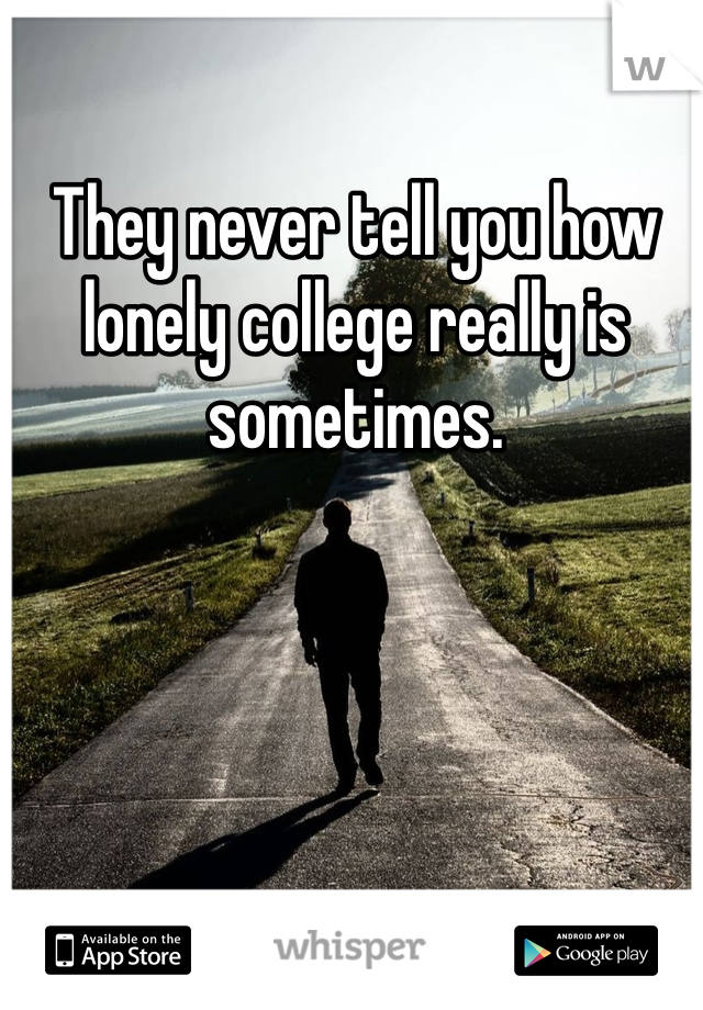 They never tell you how lonely college really is sometimes.