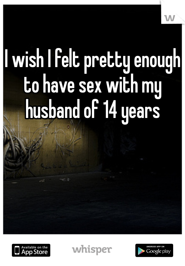 I wish I felt pretty enough to have sex with my husband of 14 years