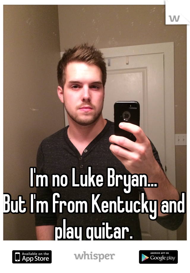 I'm no Luke Bryan...
But I'm from Kentucky and play guitar.
