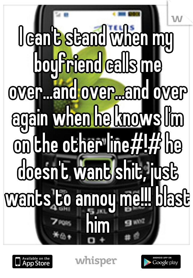 I can't stand when my boyfriend calls me over...and over...and over again when he knows I'm on the other line#!# he doesn't want shit, just wants to annoy me!!! blast him