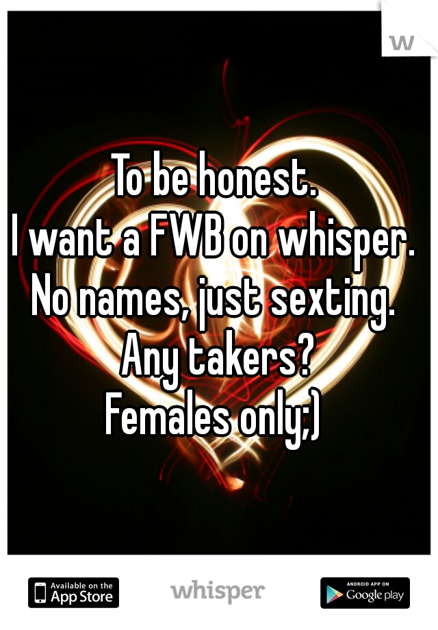 To be honest. 
I want a FWB on whisper. 
No names, just sexting. 
Any takers?
Females only;) 