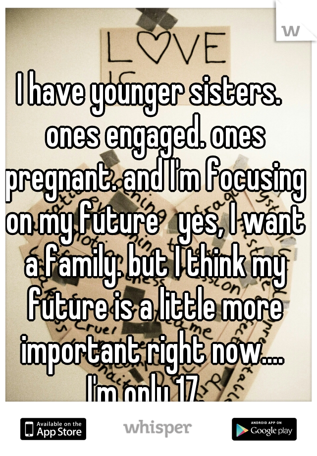 I have younger sisters.  ones engaged. ones pregnant. and I'm focusing on my future   yes, I want a family. but I think my future is a little more important right now.... 
I'm only 17.  