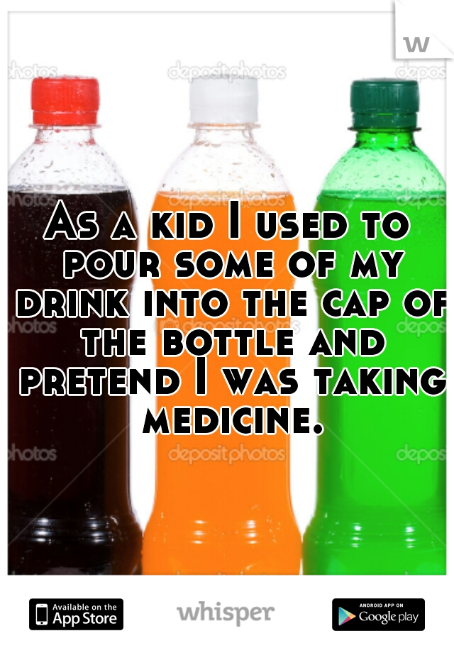 As a kid I used to pour some of my drink into the cap of the bottle and pretend I was taking medicine.