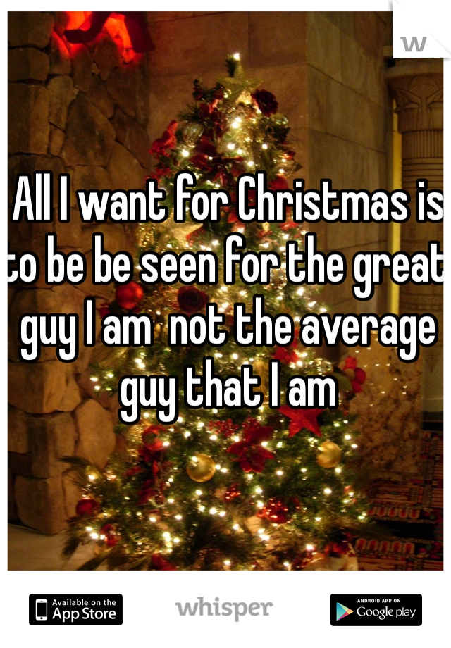All I want for Christmas is to be be seen for the great guy I am  not the average guy that I am 