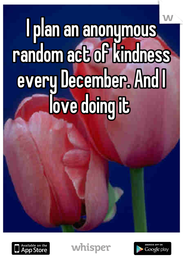 I plan an anonymous random act of kindness every December. And I love doing it 