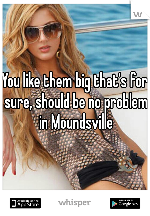 You like them big that's for sure, should be no problem in Moundsville