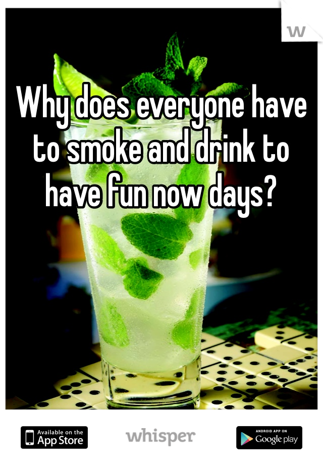 Why does everyone have to smoke and drink to have fun now days? 