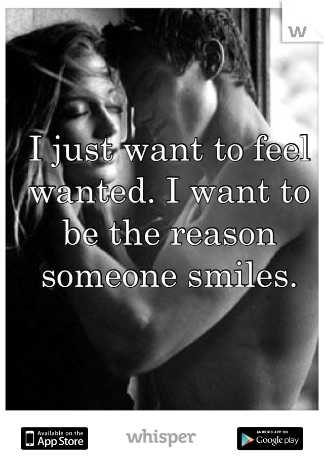 I just want to feel wanted. I want to be the reason someone smiles. 