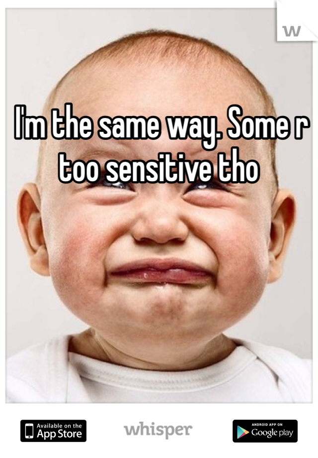  I'm the same way. Some r too sensitive tho