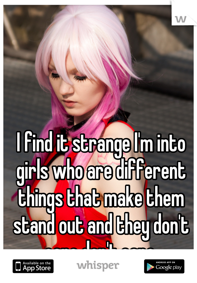 I find it strange I'm into girls who are different things that make them stand out and they don't care don't care.