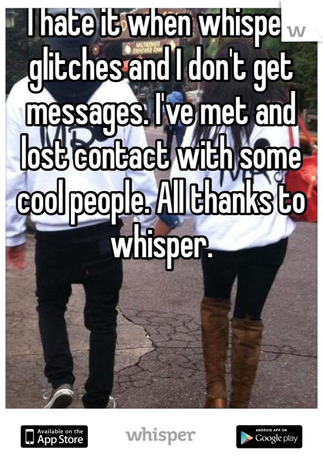 I hate it when whisper glitches and I don't get messages. I've met and lost contact with some cool people. All thanks to whisper.
