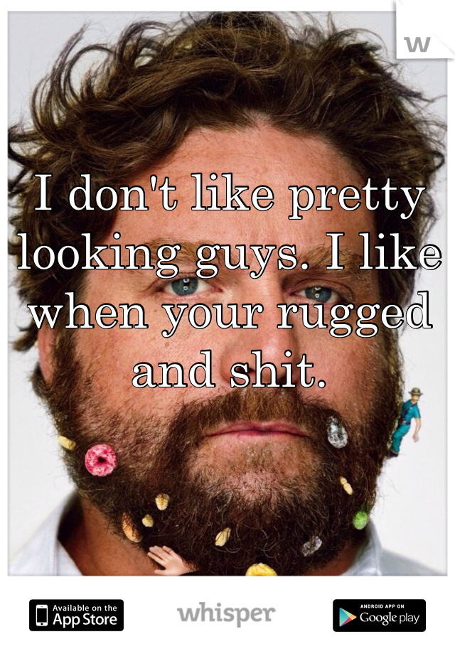 I don't like pretty looking guys. I like when your rugged and shit. 