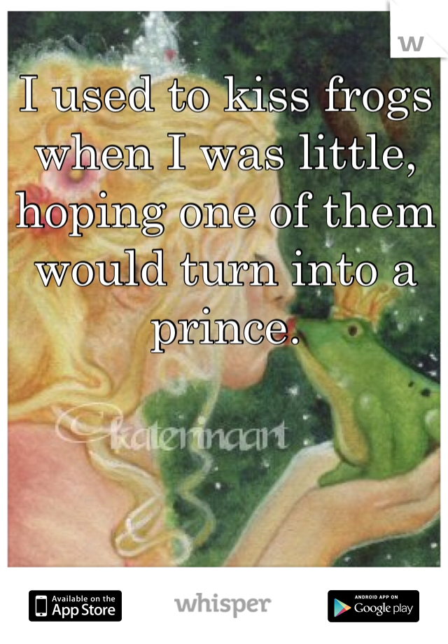 I used to kiss frogs when I was little, hoping one of them would turn into a prince.