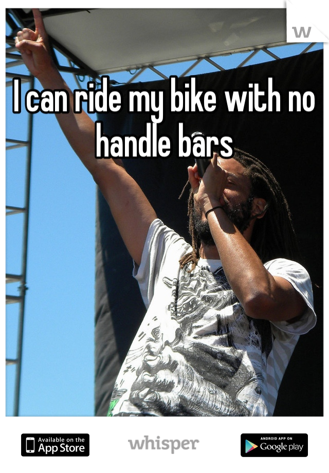 I can ride my bike with no handle bars 