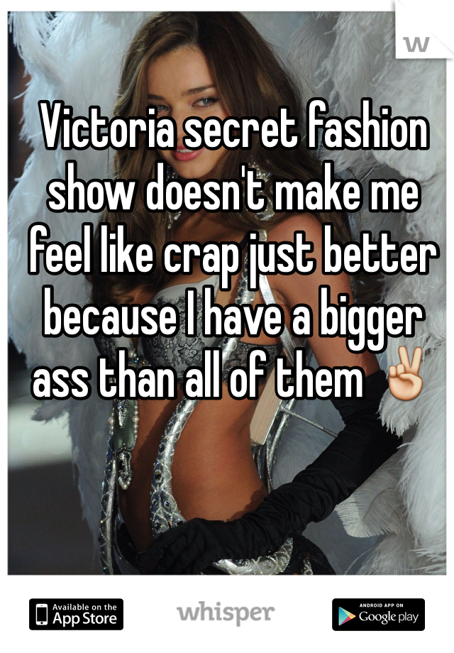 Victoria secret fashion show doesn't make me feel like crap just better because I have a bigger ass than all of them ✌️