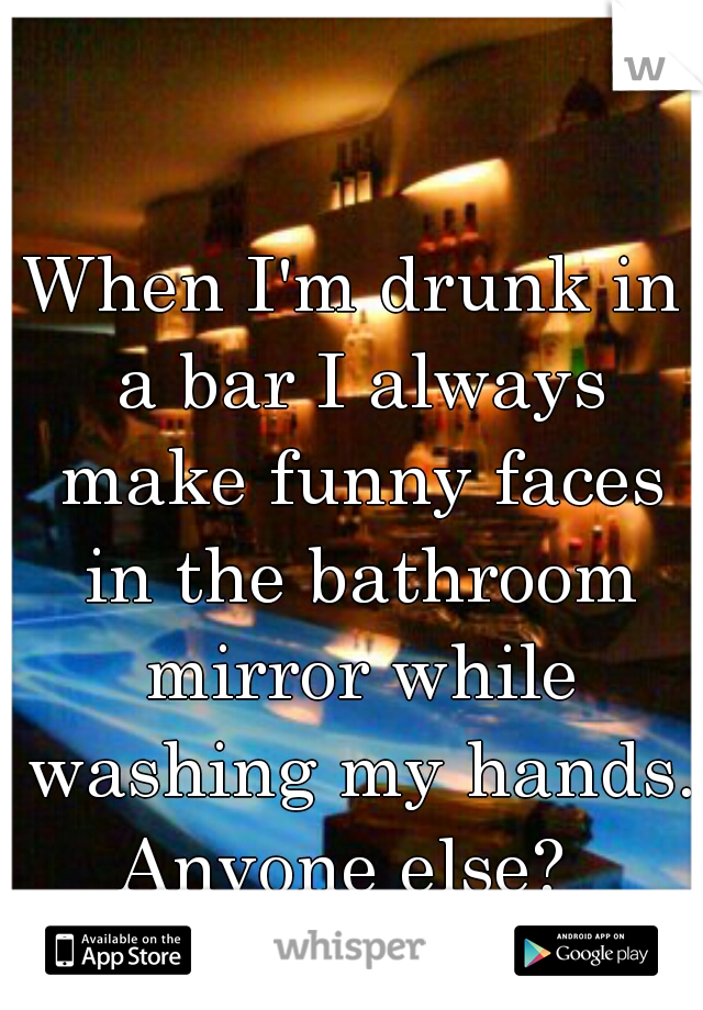 When I'm drunk in a bar I always make funny faces in the bathroom mirror while washing my hands. Anyone else?  