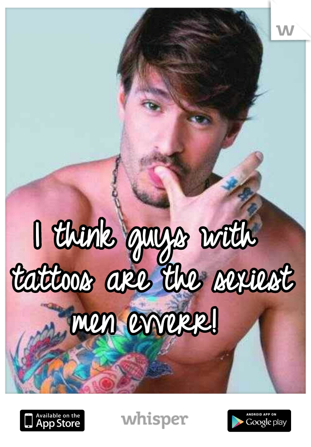 I think guys with tattoos are the sexiest men evverr! 
