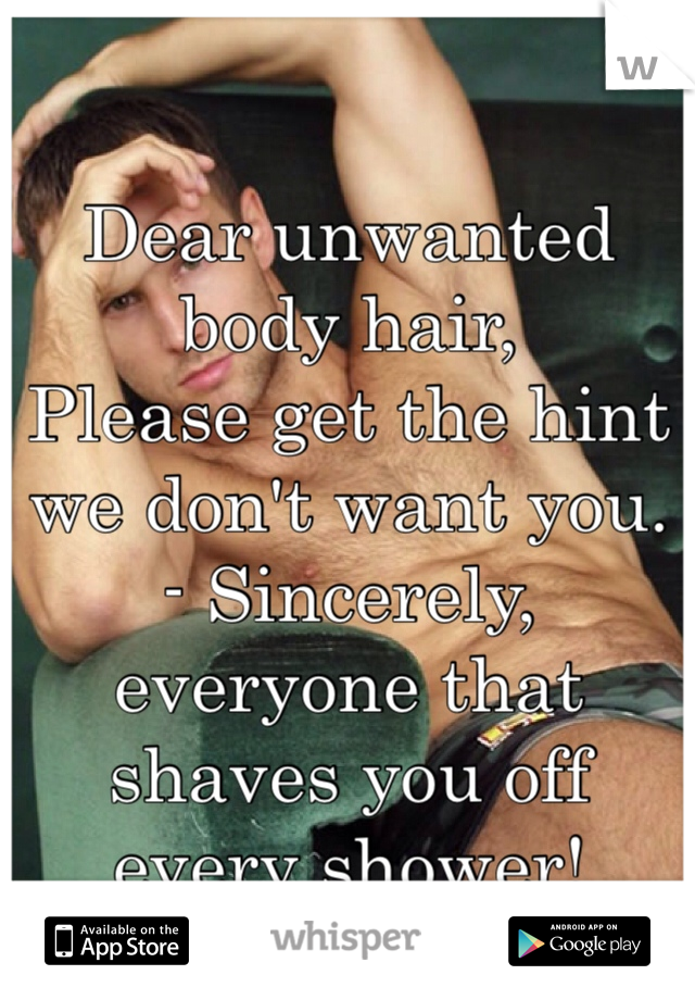 

Dear unwanted body hair,
Please get the hint we don't want you.
- Sincerely, everyone that shaves you off every shower!