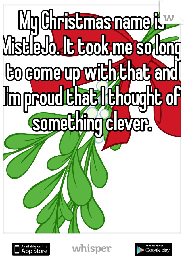 My Christmas name is MistleJo. It took me so long to come up with that and I'm proud that I thought of something clever.