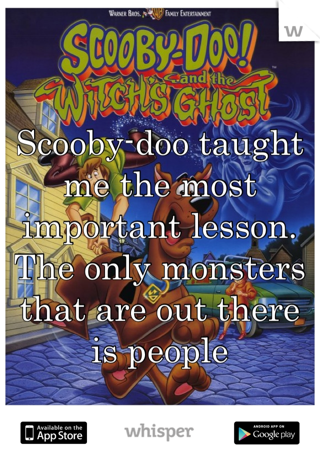 Scooby-doo taught me the most important lesson. The only monsters that are out there is people