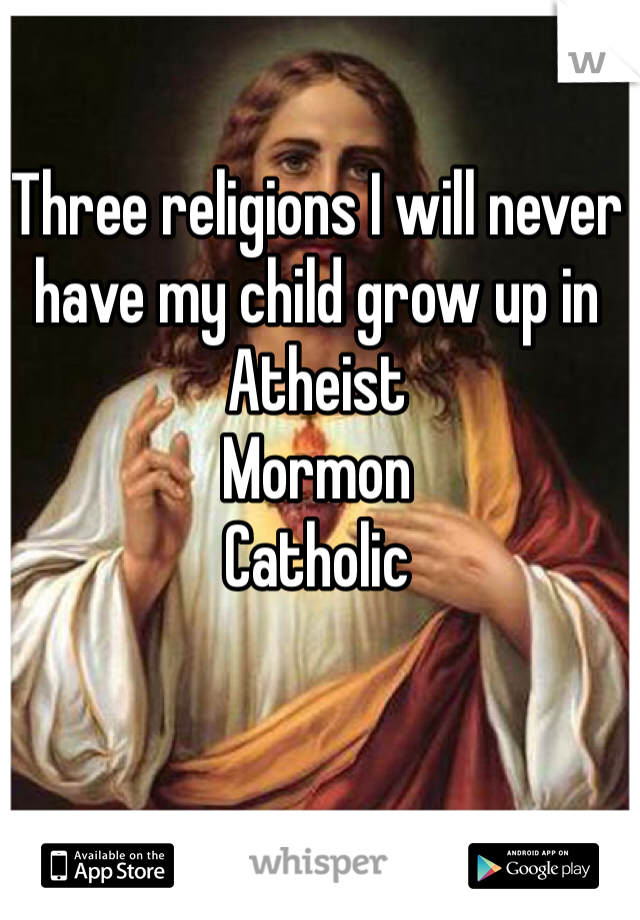 Three religions I will never have my child grow up in
Atheist
Mormon
Catholic
