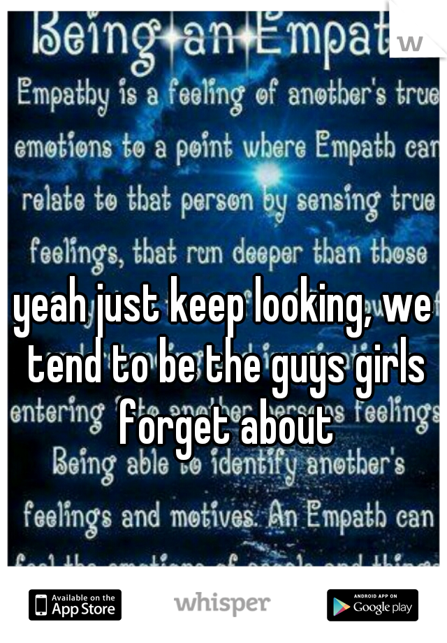 yeah just keep looking, we tend to be the guys girls forget about